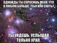 Однажды ты спросишь меня, что я люблю больше: тебя или спать? Ты уйдешь, услышав только храп.