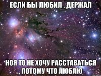 если бы любил , держал ноя то не хочу расставаться , потому что люблю