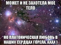 Может и не захотела мое тело Но платоническая любовь в наших сердцах горела, ахах )