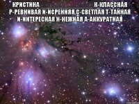 Кристина _______________ К-классная Р-ревнивая И-исренняя С-светлая Т-тайная И-интересная Н-нежная А-аккуратная 