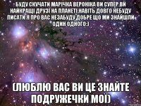 Буду скучати марічка вероніка ви супер.Ви найкращі Друзі на планеті.Навіть довго небуду писати я про вас незабуду.Добре що ми знайшли один одного:) (ЛЮБЛЮ ВАС ВИ ЦЕ ЗНАЙТЕ ПОДРУЖЕЧКИ МОЇ)