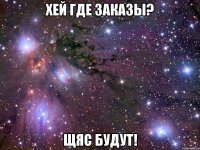 Хей где заказы? Щяс будут!