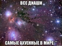 Все Диаши Самые ахуенные в мире;**