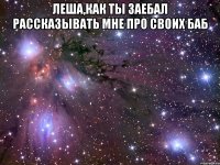 Леша,как ты заебал рассказывать мне про своих баб 