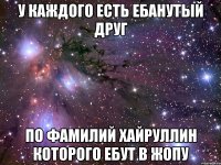 У КАЖДОГО ЕСТЬ ЕБАНУТЫЙ ДРУГ ПО ФАМИЛИЙ ХАЙРУЛЛИН КОТОРОГО ЕБУТ В ЖОПУ