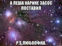 А леша карине засос поставил Р.S.любоофка.