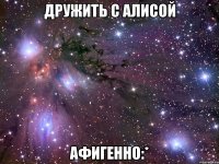 Дружить с Алисой афигенно:*