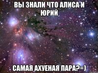 ВЫ ЗНАЛИ ЧТО АЛИСА И ЮРИЙ САМАЯ АХУЕНАЯ ПАРА?=)
