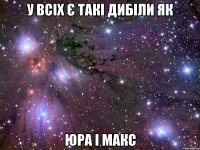 У всіх є такі дибіли як Юра і Макс