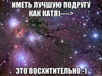 Иметь лучшую подругу как Катя)----> Это восхитительно;-)