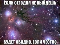 если сегодня не выйдешь будет обидно, если честно