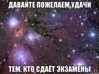 Давайте пожелаем удачи тем, кто сдаёт экзамены