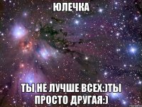Юлечка Ты не лучше всех:)Ты просто другая:)