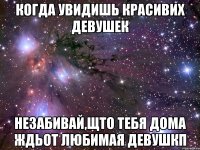 когда увидишь красивих девушек незабивай,щто тебя дома ждьот любимая девушкп