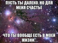 Пусть ты далеко, но для меня счастье Что ты вообще есть в моей жизни:*