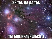 Эй ты. Да да ты. Ты мне нравишься :)