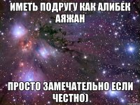 Иметь подругу как Алибек Аяжан просто замечательно если честно)