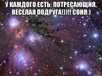 У каждого есть: потресающия, весёлая подруга!))!! Соня:) 