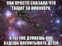 ОНА ПРОСТО СКАЗАЛА ЧТО ТАЩИТ ЗА ИНВОКЕРА А ТЫ УЖЕ ДУМАЕШЬ КАК БУДЕШЬ ВОСПИТЫВАТЬ ДЕТЕЙ
