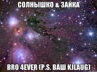 Солнышко & зайка bro 4ever (p.s. ваш kjlaug)