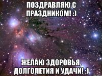 поздравляю с праздником! :) желаю здоровья, долголетия и удачи! ;)