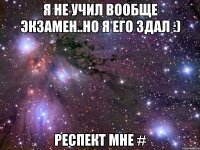 Я не учил вообще экзамен..но я его здал :) респект мне #