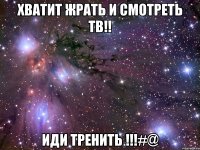 Хватит жрать и смотреть ТВ!! Иди ТРЕНИТЬ !!!#@