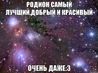 Родион самый лучший,добрый и красивый Очень даже:3