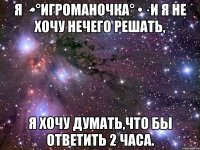 Я ·•°Игроманочка° •· и я не хочу нечего решать, я хочу думать,что бы ответить 2 часа.