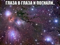 глаза в глаза и погнали.. 