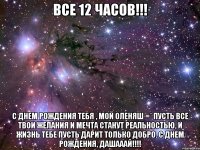 Все 12 часов!!! С Днем Рождения тебя , мой Оленяш =* Пусть все твои желания и мечта станут реальностью, и жизнь тебе пусть дарит только добро. С Днем Рождения, Дашааай!!!!