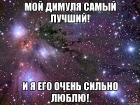 Мой Димуля самый лучший! И я его очень сильно люблю!