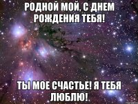 Родной мой, с днем рождения тебя! Ты мое счастье! Я тебя люблю!