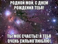 Родной мой, с днем рождения тебя! Ты мое счастье! Я тебя очень сильно люблю!