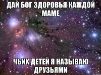 Дай Бог здоровья каждой маме чьих детей я называю друзьями