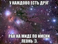 У каждово есть друг рак на миде по имени Леонь ;3