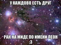У каждово есть друг рак на миде по имени Леон ;3