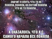 Значит я опять что-то не поняла..поняла, но потом поняла, что не то поняла... а оказалось, что я с самого начала все поняла