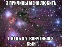 3 причины меня любить 1. Ведь я 2. КОНЧЕНЫЙ 3. Сын