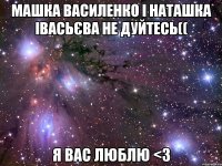 Машка Василенко і Наташка Івасьєва не дуйтесь(( Я вас люблю <3