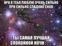 Ира я тебя люблю очень сильно при сильно сладких снов Ты самая лучшая спокойной ночи :*:*:*