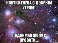 Квитко Елена с добрым утром! Поднимай жопу с кровати....