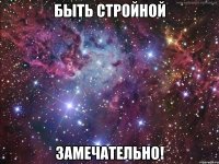 БЫТЬ СТРОЙНОЙ ЗАМЕЧАТЕЛЬНО!