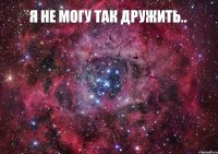 я не могу так дружить.. 