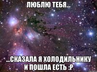 Люблю тебя... ...Сказала я холодильнику и пошла есть :P