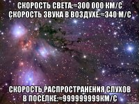 Скорость света:≈300 000 км/с Скорость звука в воздухе:≈340 м/с Скорость распространения слухов в посёлке:≈999999999км/с