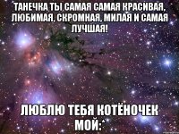 Танечка ты самая самая красивая, любимая, скромная, милая и самая лучшая! Люблю тебя котёночек мой:*