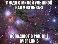 Люди с милой улыбкой как у Женька:3 попадают в рай, вне очереди:3