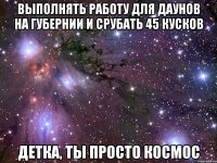 Выполнять работу для даунов на Губернии и срубать 45 кусков Детка, ты просто космос