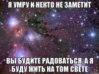 Я умру и некто не заметит вы будите радоваться, а я буду жить на том свете